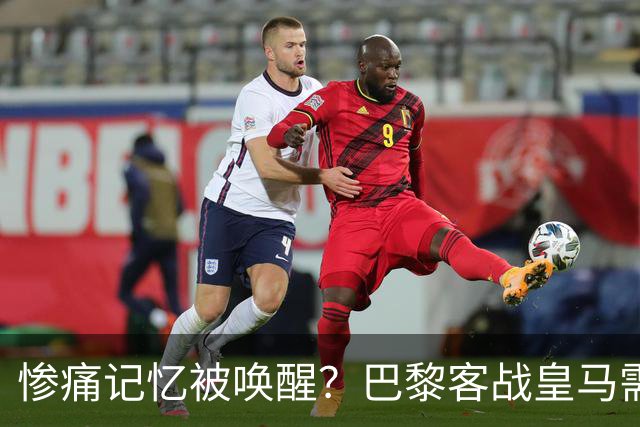 惨痛记忆被唤醒？巴黎客战皇马需警惕被翻盘！